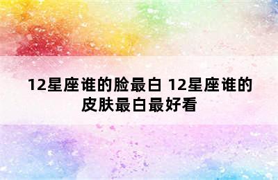 12星座谁的脸最白 12星座谁的皮肤最白最好看